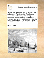 A New and Accurate History and Survey of London, Westminster, Southwark, and Places Adjacent: Containing Whatever Is Most Worthy of Notice in Their Ancient and Present State ... with the Charters, Laws, Customs, Rights, Liberties and Privileges of This Gr