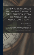 A New and Accurate Method of Finding a Ship's Position at Sea, by Projection On Mercator's Chart ...: The Principles of the Method Being Fully Explained and Illustrated by Problems, Examples, and Plates, With Rules for Practice, and Examples From Actual O