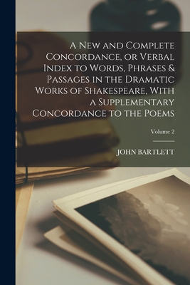 A new and Complete Concordance, or Verbal Index to Words, Phrases & Passages in the Dramatic Works of Shakespeare, With a Supplementary Concordance to the Poems; Volume 2 - Bartlett, John