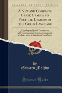 A New and Complete Greek Gradus, or Poetical Lexicon of the Greek Language: With a Latin and English Translation, an English-Greek Vocabulary, and a Treatise on Some of the Principal Rules for Ascertaining the Quantity of Syllables and on the Most Popular