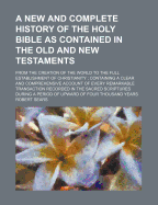 A New and Complete History of the Holy Bible as Contained in the Old and New Testaments: From the Creation of the World to the Full Establishment of Christianity; Containing a Clear and Comprehensive Account of Every Remarkable Transaction Recorded in Th