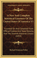 A New and Complete Statistical Gazetteer of the United States of America V1: Founded on and Compiled from Official Federal and State Returns, and the Seventh National Census (1853)