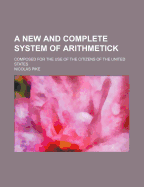 A New and Complete System of Arithmetick: Composed for the Use of the Citizens of the United States (Classic Reprint)