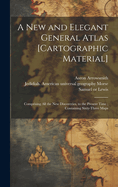 A New and Elegant General Atlas [cartographic Material]: Comprising All the New Discoveries, to the Present Time; Containing Sixty-three Maps