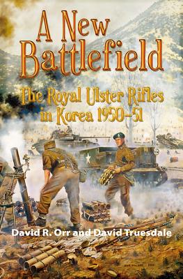 A New Battlefield: The Royal Ulster Rifles in Korea 1950-51 - Orr, David R., and Truesdale, David