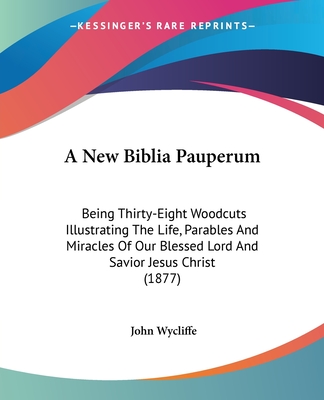 A New Biblia Pauperum: Being Thirty-Eight Woodcuts Illustrating The Life, Parables And Miracles Of Our Blessed Lord And Savior Jesus Christ (1877) - Wycliffe, John