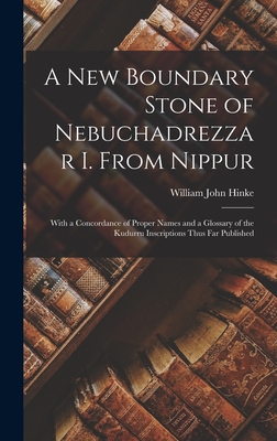 A New Boundary Stone of Nebuchadrezzar I. From Nippur: With a Concordance of Proper Names and a Glossary of the Kudurru Inscriptions Thus Far Published - Hinke, William John