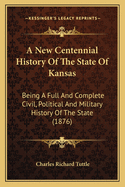 A New Centennial History Of The State Of Kansas: Being A Full And Complete Civil, Political And Military History Of The State (1876)