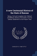 A new Centennial History of the State of Kansas: Being a Full and Complete Civil, Political and Military History of the State, From its Earliest Settlement to the Present Time