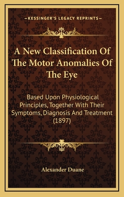 A New Classification of the Motor Anomalies of the Eye: Based Upon Physiological Principles, Together with Their Symptoms, Diagnosis and Treatment (1897) - Duane, Alexander