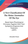 A New Classification Of The Motor Anomalies Of The Eye: Based Upon Physiological Principles, Together With Their Symptoms, Diagnosis And Treatment (1897)