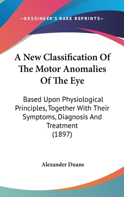 A New Classification Of The Motor Anomalies Of The Eye: Based Upon Physiological Principles, Together With Their Symptoms, Diagnosis And Treatment (1897) - Duane, Alexander