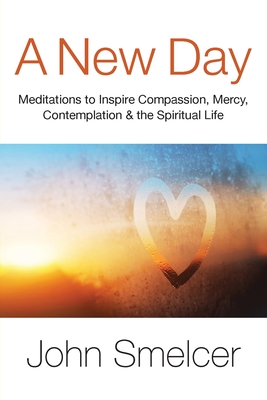 A New Day: Meditations to Inspire Compassion, Contemplation, Well-Being & the Spiritual Life - Smelcer, John