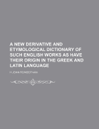 A New Derivative and Etymological Dictionary of Such English Works as Have Their Origin in the Greek and Latin Language