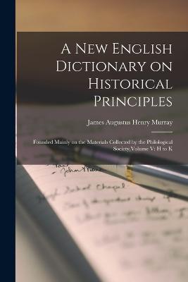 A New English Dictionary on Historical Principles: Founded Mainly on the Materials Collected by the Philological Society, Volume V: H to K - Murray, James Augustus Henry