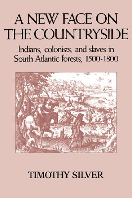 A New Face on the Countryside: Indians, Colonists, and Slaves in South Atlantic Forests, 1500-1800 - Silver, Timothy