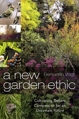 A New Garden Ethic: Cultivating Defiant Compassion for an Uncertain Future - Vogt, Benjamin