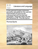 A new general English dictionary; peculiarly calculated for the use and improvement of such as are unacquainted with the learned languages. Originally begun by the late Reverend Mr. Thomas Dyche