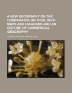 A New Geography on the Comparative Method, with Maps and Diagrams and an Outline of Commercial Geography