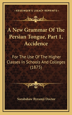 A New Grammar of the Persian Tongue, Part 1, Accidence: For the Use of the Higher Classes in Schools and Colleges (1875) - Doctor, Sorabshaw Byramji