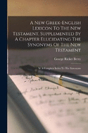 A New Greek-english Lexicon To The New Testament, Supplemented By A Chapter Elucidating The Synonyms Of The New Testament: W A Complete Index To The Synonyms