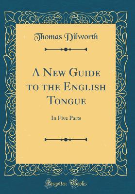 A New Guide to the English Tongue: In Five Parts (Classic Reprint) - Dilworth, Thomas