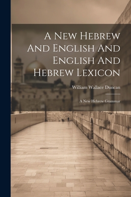 A New Hebrew And English And English And Hebrew Lexicon: A New Hebrew Grammar - Duncan, William Wallace