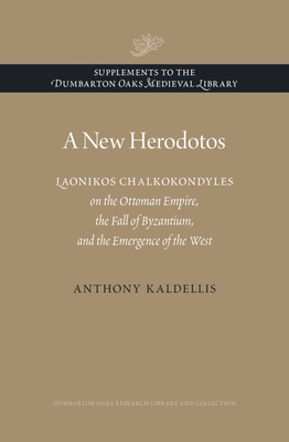 A New Herodotos: Laonikos Chalkokondyles on the Ottoman Empire, the Fall of Byzantium, and the Emergence of the West - Kaldellis, Anthony
