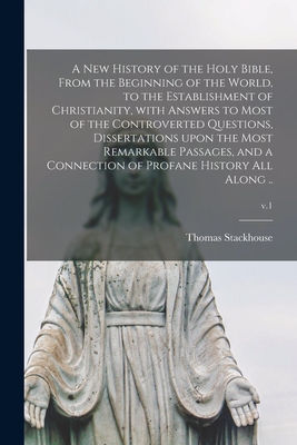 A New History of the Holy Bible, From the Beginning of the World, to the Establishment of Christianity, With Answers to Most of the Controverted Questions, Dissertations Upon the Most Remarkable Passages, and a Connection of Profane History All Along... - Stackhouse, Thomas 1677-1752