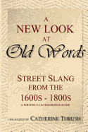 A New Look at Old Words: Street Slang from the 1600s-1800s: A Writer's Categorized Guide