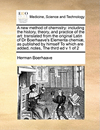 A New Method of Chemistry; Including the History, Theory, and Practice of the Art: Translated from the Original Latin of Dr. Boerhaave's Elementa Chemiae, as Published by Himself; To Which Are Added, Notes and an Appendix, Shewing the Necessity and Utilit