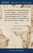 A New Method of Learning with Facility the Latin Tongue, ... Translated from the French of the Messieurs de Port Royal, and Improved, by T. Nugent, LL.D. a New Edition, Carefully Revised and Corrected. in Two Volumes. ... of 2; Volume 2