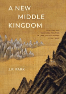 A New Middle Kingdom: Painting and Cultural Politics in Late Chos n Korea (1700-1850)