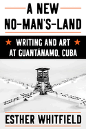 A New No-Man's-Land: Writing and Art at Guantnamo, Cuba