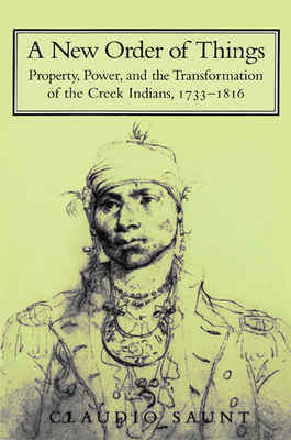 A New Order of Things: Property, Power, and the Transformation of the Creek Indians, 1733-1816 - Saunt, Claudio