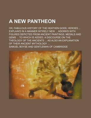 A New Pantheon; Or, Fabulous History of the Heathen Gods, Heroes Explain'd in a Manner Intirely New Adorn'd with Figures Depicted from Ancient Paintings, Medals and Gems to Which Is Added, a Discourse on the Theology of the Ancients as Also an Explana - Boyse, Samuel