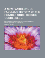 A New Pantheon, or Fabulous History of the Heathen Gods, Heroes, Goddesses ...: Adorn'd with Figures Depicted from Ancient Paintings, Medals and Gems