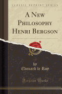 A New Philosophy Henri Bergson (Classic Reprint)