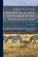 A New Plan for Speedily Increasing the Number of Bee-Hives in Scotland: And Which May Be Extended, With Equal Success, to England, Ireland, America, Or to Any Other Part of the World Capable of Producing Flowers
