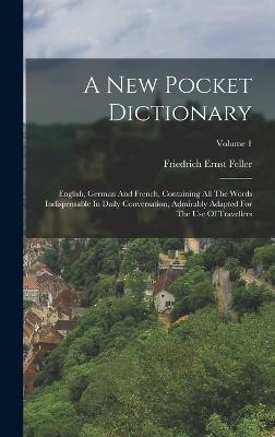 A New Pocket Dictionary: English, German And French, Containing All The Words Indispensable In Daily Conversation, Admirably Adapted For The Use Of Travellers; Volume 1 - Feller, Friedrich Ernst