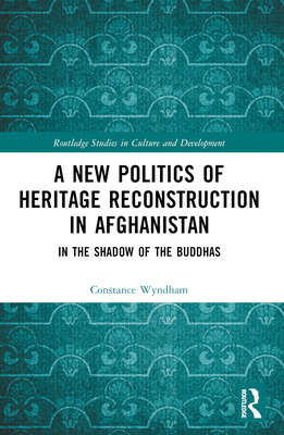 A New Politics of Heritage Reconstruction in Afghanistan: In the Shadow of the Buddhas - Wyndham, Constance