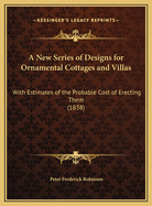 A New Series of Designs for Ornamental Cottages and Villas: With Estimates of the Probable Cost of Erecting Them (1838)