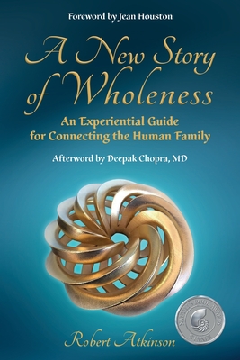 A New Story of Wholeness: An Experiential Guide for Connecting the Human Family - Atkinson, Robert, and Houston, Jean (Foreword by), and Chopra, Deepak (Commentaries by)