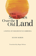 A New Sun Rises Over the Old Land: A Novel of Sihanouk's Cambodia