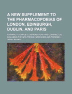 A New Supplement to the Pharmacopoeias of London, Edinburgh, Dublin, and Paris: Forming a Complete Dispensatory and Conspectus, Including the New French Medicines, and Poisons, with Symptoms, Treatment, and Tests