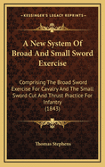 A New System of Broad and Small Sword Exercise: Comprising the Broad Sword Exercise for Cavalry and the Small Sword Cut and Thrust Practice for Infantry. to Which Are Added, Instructions in Horsemanship. Illustrated by Forty-Five Handsome and Effective En