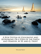 A New System of Geography and Astronomy, or a View of the Earth and Heavens, by W. and G. Frost