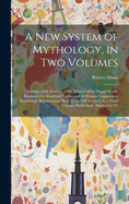 A new System of Mythology, in two Volumes; Giving a Full Account of the Idolatry of the Pagan World, Illustrated by Analytical Tables, and 50 Elegant Copperplate Engravings, Representing More Than 200 Subjects, in a Third Volume, Particularly Adapted...