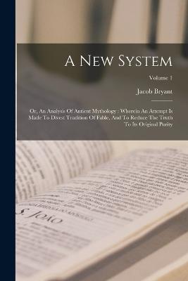 A New System: Or, An Analysis Of Antient Mythology: Wherein An Attempt Is Made To Divest Tradition Of Fable, And To Reduce The Truth To Its Original Purity; Volume 1 - Bryant, Jacob