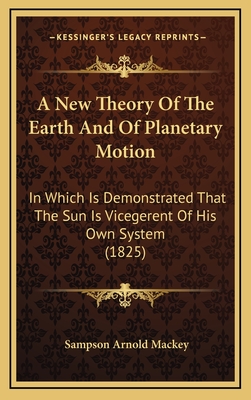 A New Theory of the Earth and of Planetary Motion: In Which Is Demonstrated That the Sun Is Vicegerent of His Own System (1825) - Mackey, Sampson Arnold